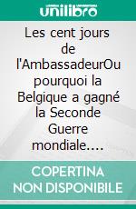 Les cent jours de l'AmbassadeurOu pourquoi la Belgique a gagné la Seconde Guerre mondiale. E-book. Formato EPUB ebook