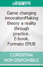 Game changing innovationMaking theory a reality through practice. E-book. Formato EPUB ebook