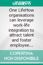 One LifeHow organisations can leverage work-life integration to attract talent and foster employee wellbeing. E-book. Formato EPUB ebook di Agnes Uhereczky