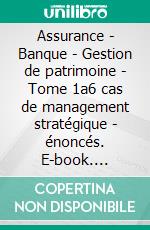 Assurance - Banque - Gestion de patrimoine - Tome 1a6 cas de management stratégique - énoncés. E-book. Formato EPUB ebook di Eric Dumont