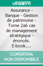 Assurance - Banque - Gestion de patrimoine - Tome 2a6 cas de management stratégique - énoncés. E-book. Formato EPUB ebook di Eric Dumont