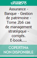 Assurance - Banque - Gestion de patrimoine - Tome 2b6 cas de management stratégique - corrigés. E-book. Formato EPUB ebook di Eric Dumont