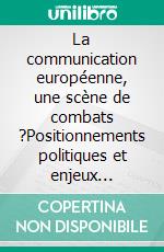 La communication européenne, une scène de combats ?Positionnements politiques et enjeux médiatiques. E-book. Formato EPUB ebook di Nicolas Baygert