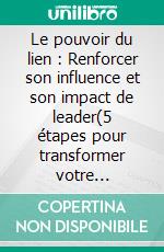 Le pouvoir du lien : Renforcer son influence  et son impact de leader(5 étapes pour transformer votre leadership en élevant votre indice d’intelligence relationnelle et sociale). E-book. Formato EPUB ebook