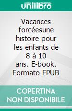 Vacances forcéesune histoire pour les enfants de 8 à 10 ans. E-book. Formato EPUB ebook di TireLire