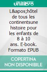 L&apos;hôtel de tous les continentsune histoire pour les enfants de 8 à 10 ans. E-book. Formato EPUB ebook