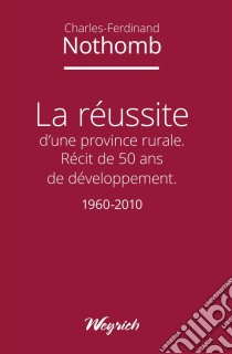 La réussite d'une province ruraleRécit de 50 ans de développement - 1960-2010. E-book. Formato EPUB ebook di Charles-Ferdinand Nothomb