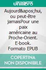 Aujourd&apos;hui, ou peut-être jamaisPour une paix américaine au Proche-Orient. E-book. Formato EPUB ebook