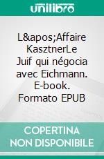 L&apos;Affaire KasztnerLe Juif qui négocia avec Eichmann. E-book. Formato EPUB ebook