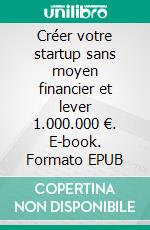 Créer votre startup sans moyen financier et lever 1.000.000 €. E-book. Formato EPUB