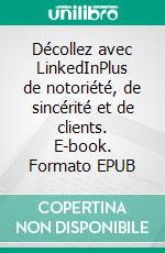 Décollez avec LinkedInPlus de notoriété, de sincérité et de clients. E-book. Formato EPUB ebook