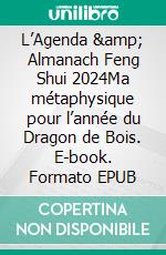 L’Agenda & Almanach Feng Shui 2024Ma métaphysique pour l’année du Dragon de Bois. E-book. Formato EPUB ebook di Marc-Olivier Rinchart