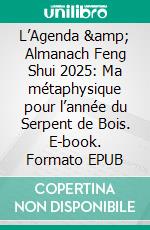 L’Agenda &amp; Almanach Feng Shui 2025: Ma métaphysique pour l’année du Serpent de Bois. E-book. Formato EPUB ebook