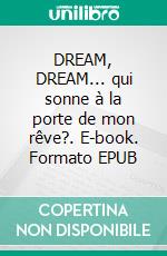 DREAM, DREAM... qui sonne à la porte de mon rêve?. E-book. Formato EPUB ebook