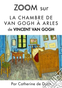 Zoom sur La chambre de Van Gogh à ArlesPour connaitre tous les secrets du célèbre tableau de Vincent Van Gogh !. E-book. Formato EPUB ebook di Catherine de Duve