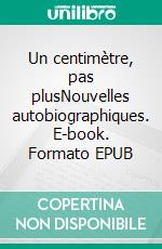 Un centimètre, pas plusNouvelles autobiographiques. E-book. Formato EPUB