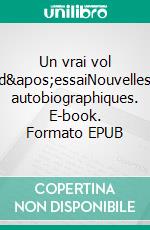 Un vrai vol d&apos;essaiNouvelles autobiographiques. E-book. Formato EPUB ebook