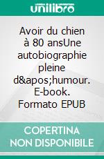 Avoir du chien à 80 ansUne autobiographie pleine d&apos;humour. E-book. Formato EPUB ebook