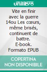 Vite en finir avec la guerre 14ou Les cœurs, même brisés, continuent de battre. E-book. Formato EPUB ebook