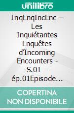 InqEnqIncEnc – Les Inquiétantes Enquêtes d’Incoming Encounters - S.01 – ép.01Episode pilote. E-book. Formato EPUB ebook di Sherdan de Sheratan