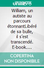 William, un autiste au parcours étonnantLibéré de sa bulle, il s’est transcendé. E-book. Formato EPUB ebook