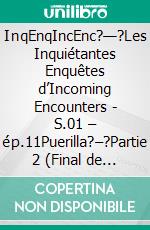 InqEnqIncEnc?—?Les Inquiétantes Enquêtes d’Incoming Encounters - S.01 – ép.11Puerilla?–?Partie 2 (Final de la saison 1). E-book. Formato EPUB ebook di Sherdan de Sheratan