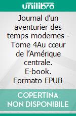 Journal d’un aventurier des temps modernes - Tome 4Au cœur de l’Amérique centrale. E-book. Formato EPUB ebook