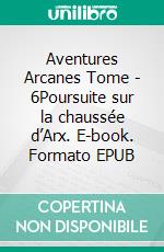 Aventures Arcanes Tome - 6Poursuite sur la chaussée d’Arx. E-book. Formato EPUB ebook