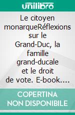 Le citoyen monarqueRéflexions sur le Grand-Duc, la famille grand-ducale et le droit de vote. E-book. Formato EPUB ebook