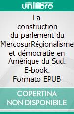 La construction du parlement du MercosurRégionalisme et démocratie en Amérique du Sud. E-book. Formato EPUB ebook di Clarissa Dri