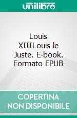 Louis XIIILouis le Juste. E-book. Formato EPUB ebook