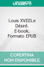 Louis XVIIILe Désiré. E-book. Formato EPUB ebook