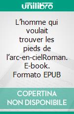 L’homme qui voulait trouver les pieds de l’arc-en-cielRoman. E-book. Formato EPUB ebook