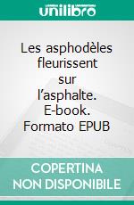 Les asphodèles fleurissent sur l’asphalte. E-book. Formato EPUB ebook