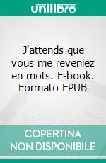 J'attends que vous me reveniez en mots. E-book. Formato EPUB ebook