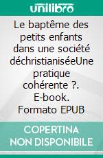 Le baptême des petits enfants dans une société déchristianiséeUne pratique cohérente ?. E-book. Formato EPUB ebook