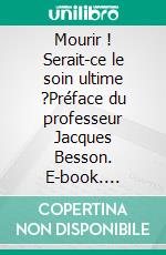 Mourir ! Serait-ce le soin ultime ?Préface du professeur Jacques Besson. E-book. Formato EPUB ebook