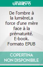 De l'ombre à la lumièreLa force d'une mère face à la prématurité. E-book. Formato EPUB ebook