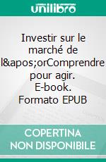 Investir sur le marché de l&apos;orComprendre pour agir. E-book. Formato EPUB ebook