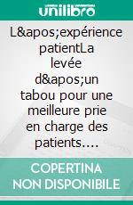 L&apos;expérience patientLa levée d&apos;un tabou pour une meilleure prie en charge des patients. E-book. Formato EPUB ebook