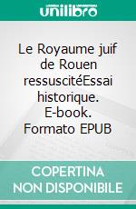 Le Royaume juif de Rouen ressuscitéEssai historique. E-book. Formato EPUB ebook di Jacques-Sylvain Klein