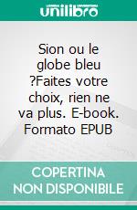 Sion ou le globe bleu ?Faites votre choix, rien ne va plus. E-book. Formato EPUB ebook