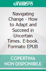 Navigating Change - How to Adapt and Succeed in Uncertain Times. E-book. Formato EPUB ebook