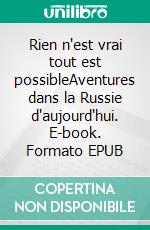 Rien n'est vrai tout est possibleAventures dans la Russie d'aujourd'hui. E-book. Formato EPUB ebook