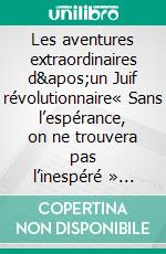 Les aventures extraordinaires d'un Juif révolutionnaire« Sans l’espérance, on ne trouvera pas l’inespéré » (Héraclite). E-book. Formato EPUB ebook di Alexandre Thabor