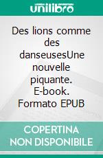 Des lions comme des danseusesUne nouvelle piquante. E-book. Formato EPUB ebook