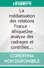 La médiatisation des relations France - AfriqueUne analyse des cadrages et contrôles éditoriaux. E-book. Formato EPUB ebook di Gustave N. Wanme