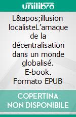 L'illusion localisteL’arnaque de la décentralisation dans un monde globalisé. E-book. Formato EPUB ebook di Aurélien Bernier