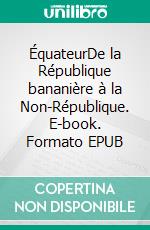 ÉquateurDe la République bananière à la Non-République. E-book. Formato EPUB ebook