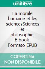 La morale humaine et les sciencesSciences et philosophie. E-book. Formato EPUB